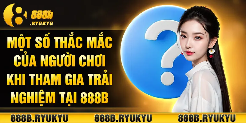 Một số thắc mắc của người chơi khi tham gia trải nghiệm tại 888B