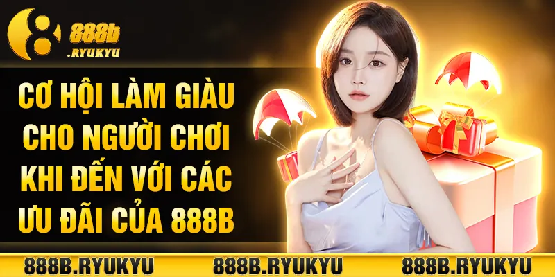 Cơ hội làm giàu cho người chơi khi đến với các ưu đãi của 888B