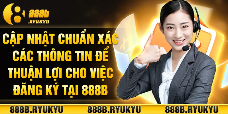 Cập nhật chuẩn xác các thông tin để thuận lợi cho việc đăng ký tại 888B